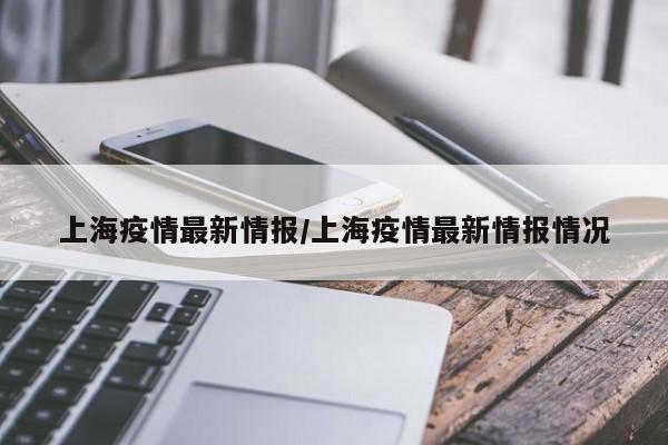 上海疫情最新情报/上海疫情最新情报情况