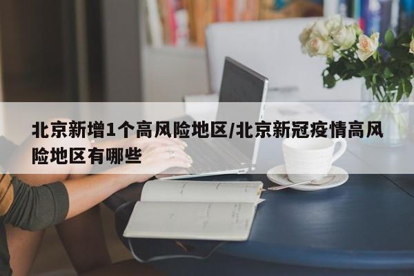 北京新增1个高风险地区/北京新冠疫情高风险地区有哪些