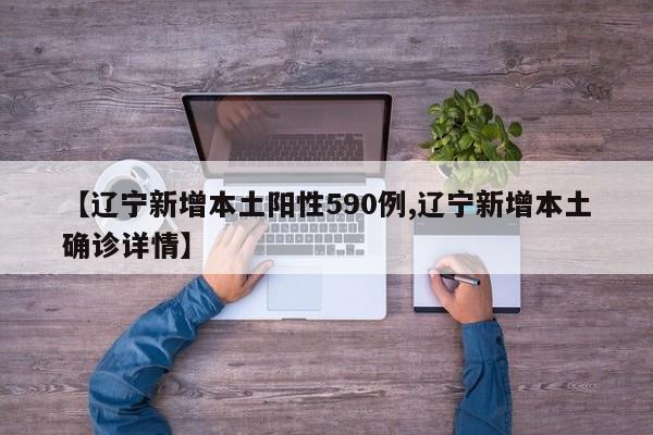 【辽宁新增本土阳性590例,辽宁新增本土确诊详情】