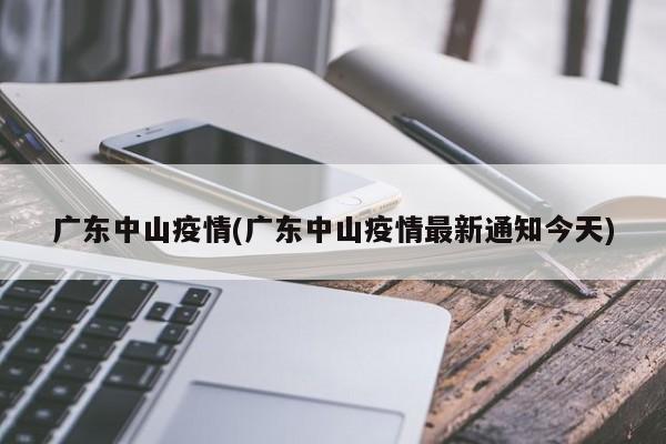 广东中山疫情(广东中山疫情最新通知今天)