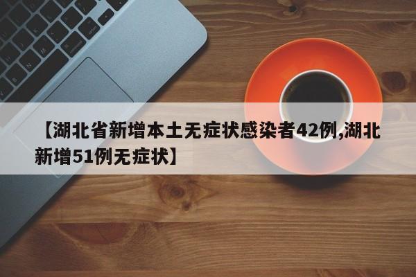 【湖北省新增本土无症状感染者42例,湖北新增51例无症状】