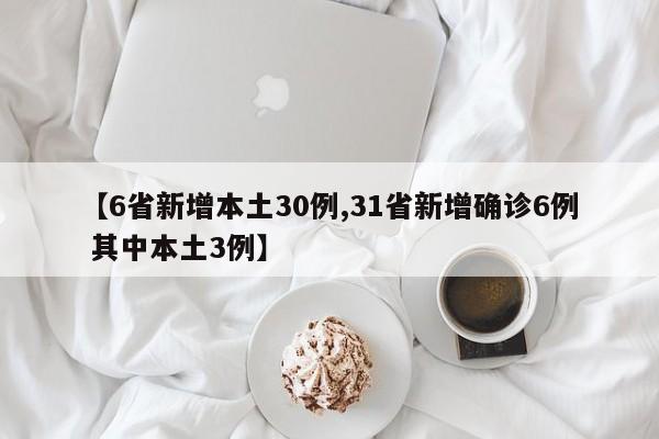 【6省新增本土30例,31省新增确诊6例 其中本土3例】