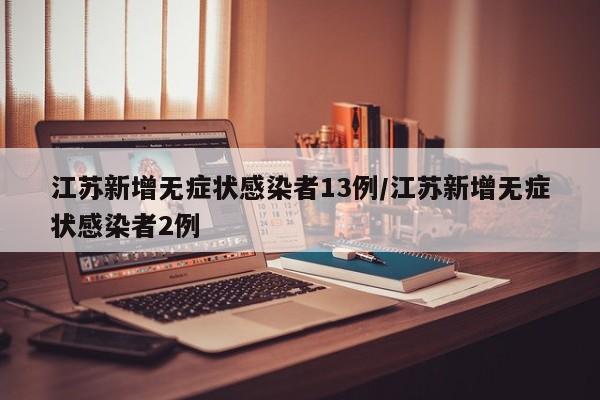 江苏新增无症状感染者13例/江苏新增无症状感染者2例