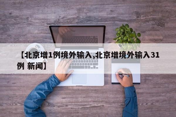 【北京增1例境外输入,北京增境外输入31例 新闻】