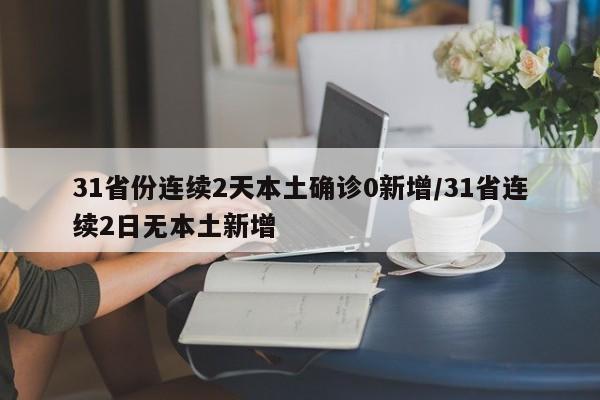 31省份连续2天本土确诊0新增/31省连续2日无本土新增