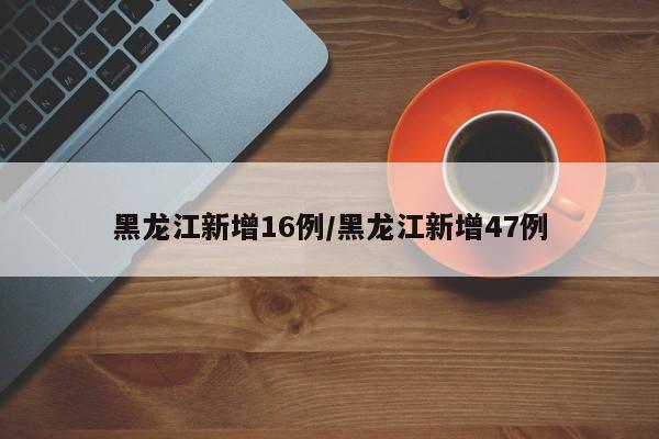 黑龙江新增16例/黑龙江新增47例