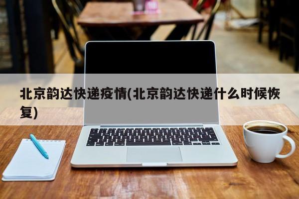 北京韵达快递疫情(北京韵达快递什么时候恢复)
