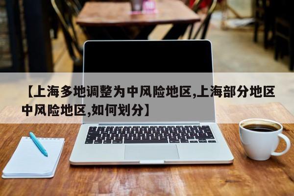 【上海多地调整为中风险地区,上海部分地区中风险地区,如何划分】