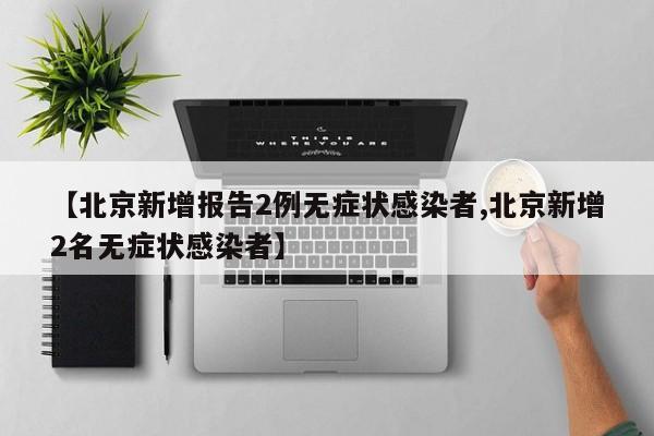 【北京新增报告2例无症状感染者,北京新增2名无症状感染者】
