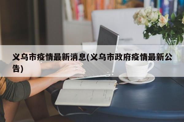 义乌市疫情最新消息(义乌市政府疫情最新公告)