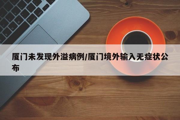 厦门未发现外溢病例/厦门境外输入无症状公布
