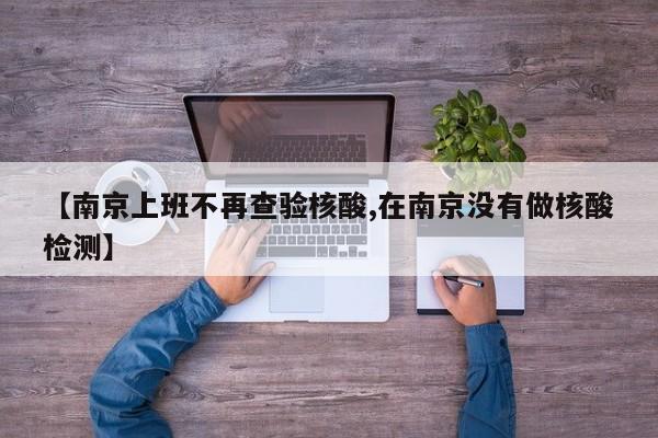 【南京上班不再查验核酸,在南京没有做核酸检测】