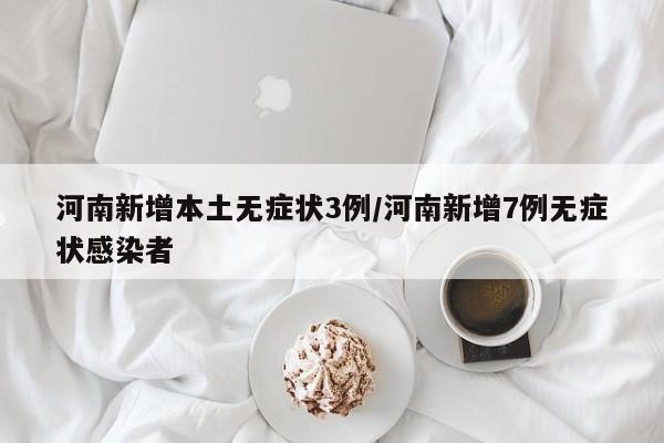 河南新增本土无症状3例/河南新增7例无症状感染者