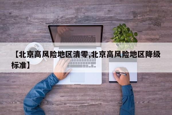 【北京高风险地区清零,北京高风险地区降级标准】