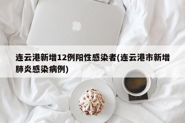 连云港新增12例阳性感染者(连云港市新增肺炎感染病例)