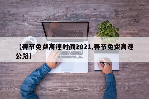 【春节免费高速时间2021,春节免费高速公路】