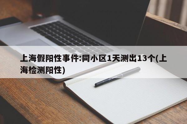 上海假阳性事件:同小区1天测出13个(上海检测阳性)