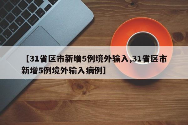 【31省区市新增5例境外输入,31省区市新增5例境外输入病例】