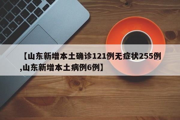 【山东新增本土确诊121例无症状255例,山东新增本土病例6例】