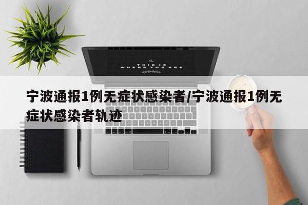 宁波通报1例无症状感染者/宁波通报1例无症状感染者轨迹