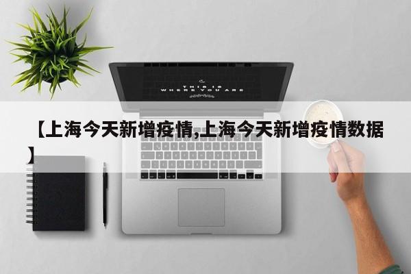 【上海今天新增疫情,上海今天新增疫情数据】
