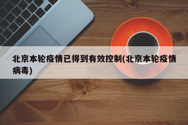 北京本轮疫情已得到有效控制(北京本轮疫情病毒)