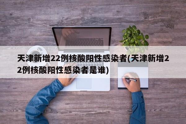 天津新增22例核酸阳性感染者(天津新增22例核酸阳性感染者是谁)
