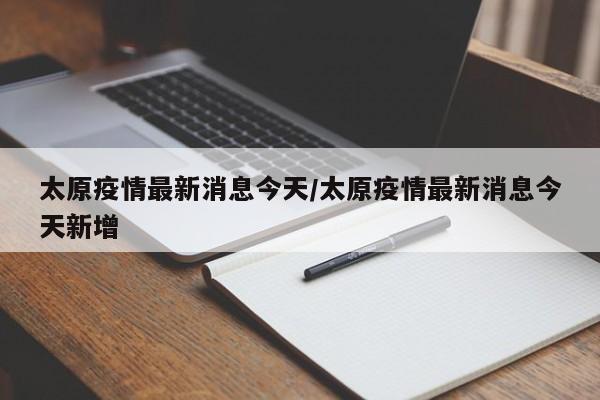 太原疫情最新消息今天/太原疫情最新消息今天新增