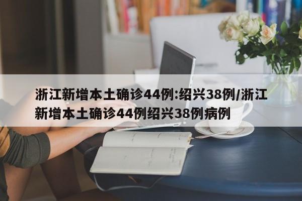 浙江新增本土确诊44例:绍兴38例/浙江新增本土确诊44例绍兴38例病例