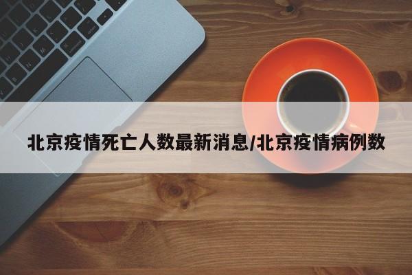 北京疫情死亡人数最新消息/北京疫情病例数