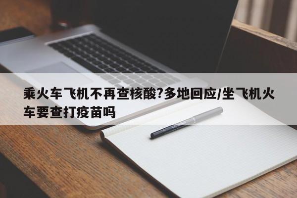 乘火车飞机不再查核酸?多地回应/坐飞机火车要查打疫苗吗