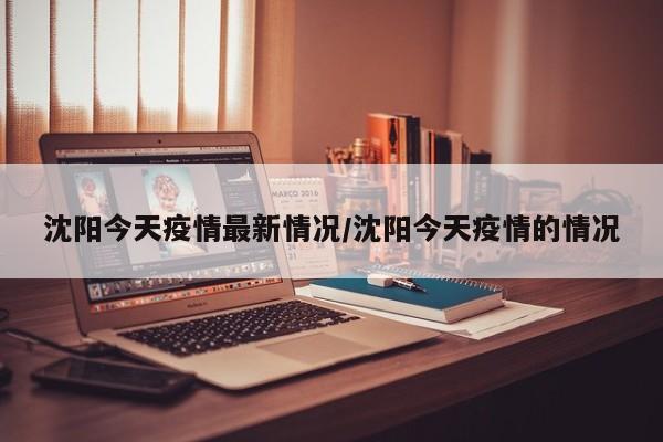 沈阳今天疫情最新情况/沈阳今天疫情的情况