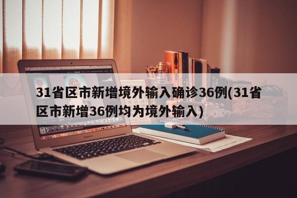 31省区市新增境外输入确诊36例(31省区市新增36例均为境外输入)