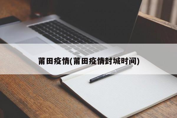 莆田疫情(莆田疫情封城时间)