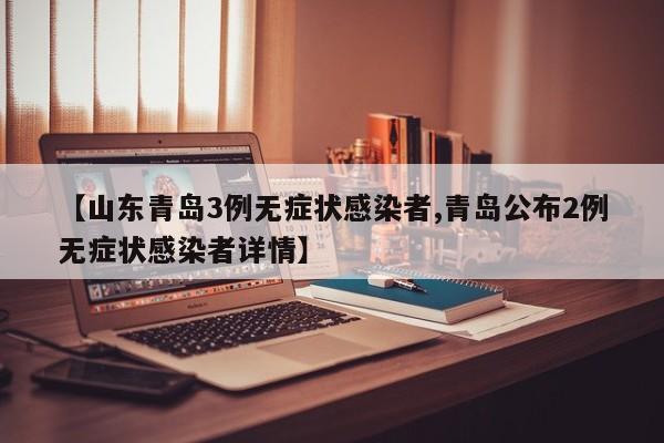 【山东青岛3例无症状感染者,青岛公布2例无症状感染者详情】