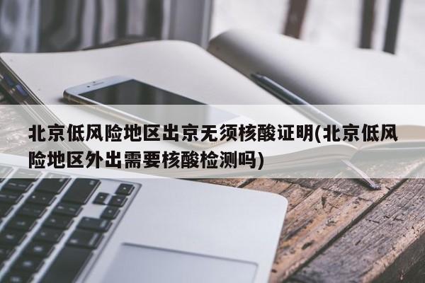 北京低风险地区出京无须核酸证明(北京低风险地区外出需要核酸检测吗)