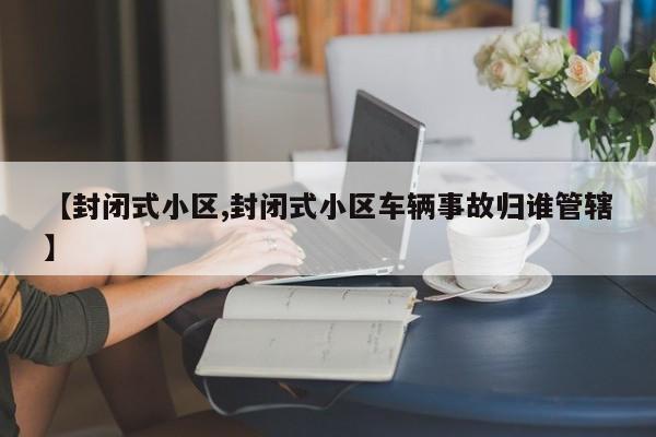 【封闭式小区,封闭式小区车辆事故归谁管辖】