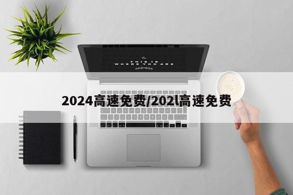 2024高速免费/202l高速免费