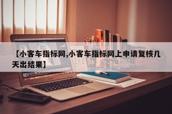 【小客车指标网,小客车指标网上申请复核几天出结果】