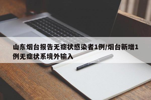 山东烟台报告无症状感染者1例/烟台新增1例无症状系境外输入