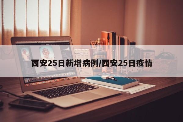 西安25日新增病例/西安25日疫情