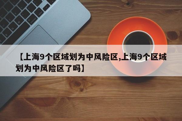 【上海9个区域划为中风险区,上海9个区域划为中风险区了吗】