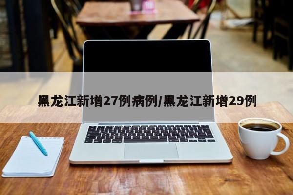 黑龙江新增27例病例/黑龙江新增29例