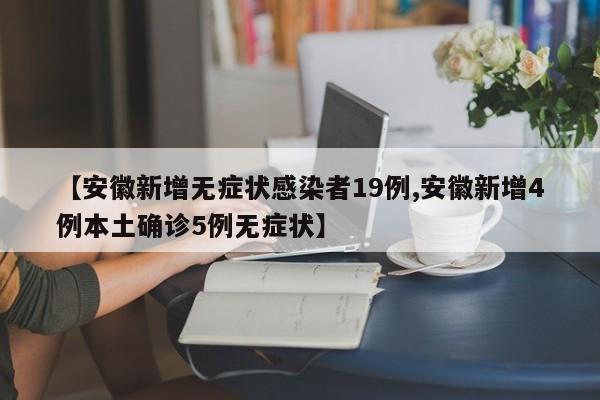 【安徽新增无症状感染者19例,安徽新增4例本土确诊5例无症状】