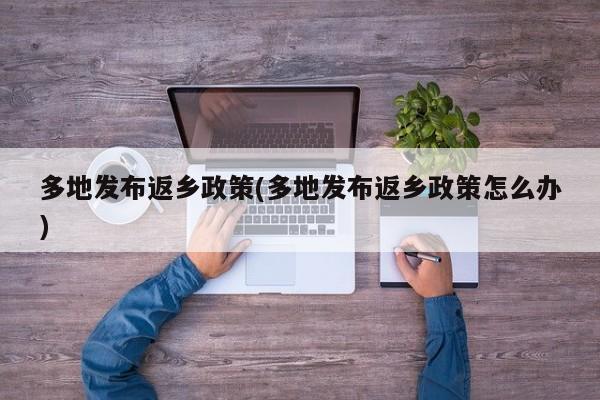 多地发布返乡政策(多地发布返乡政策怎么办)