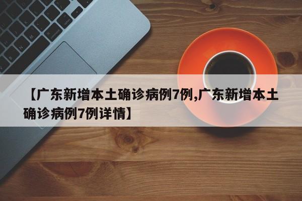 【广东新增本土确诊病例7例,广东新增本土确诊病例7例详情】