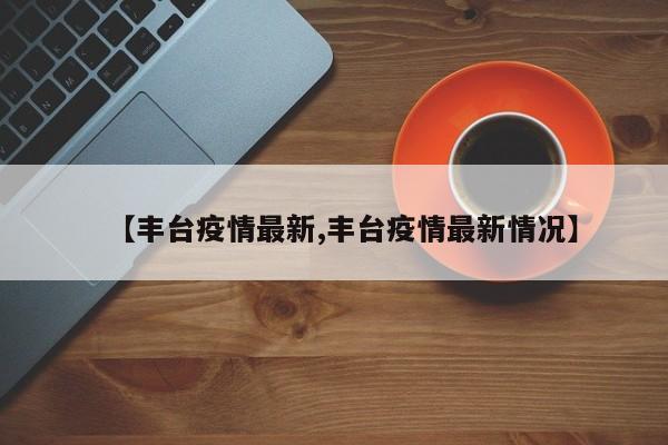 【丰台疫情最新,丰台疫情最新情况】