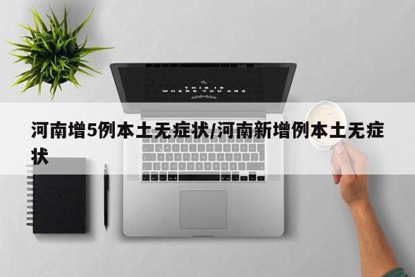 河南增5例本土无症状/河南新增例本土无症状