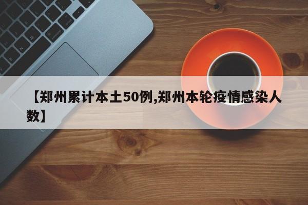 【郑州累计本土50例,郑州本轮疫情感染人数】