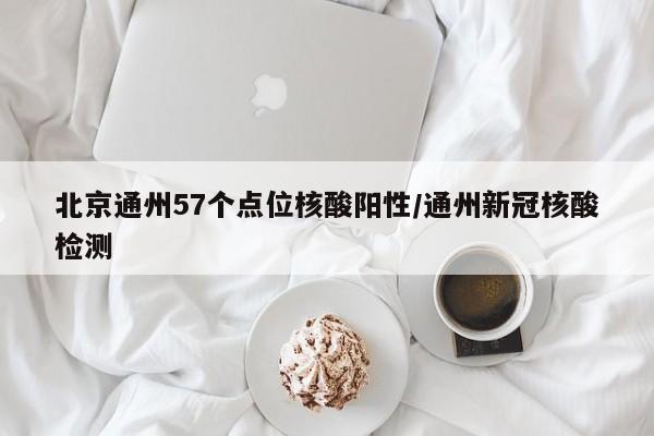 北京通州57个点位核酸阳性/通州新冠核酸检测